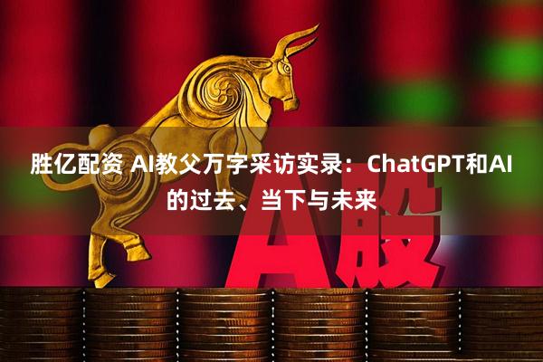 胜亿配资 AI教父万字采访实录：ChatGPT和AI的过去、当下与未来
