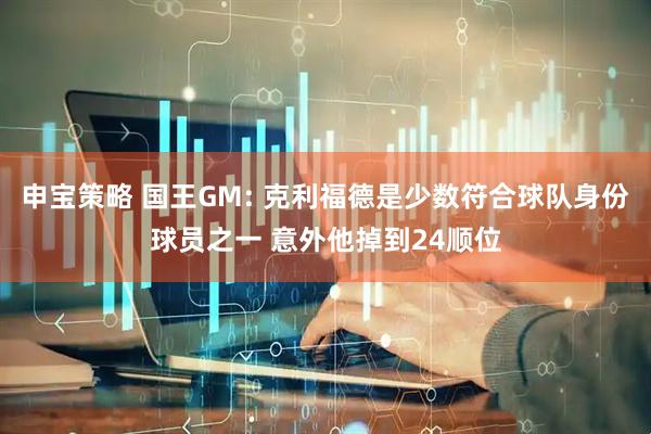 申宝策略 国王GM: 克利福德是少数符合球队身份球员之一 意外他掉到24顺位