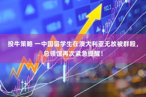 投牛策略 一中国留学生在澳大利亚无故被群殴，总领馆再次紧急提醒！