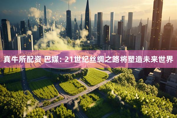 真牛所配资 巴媒: 21世纪丝绸之路将塑造未来世界