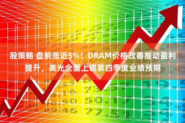 股策略 盘前涨近5%！DRAM价格改善推动盈利提升，美光全面上调第四季度业绩预期