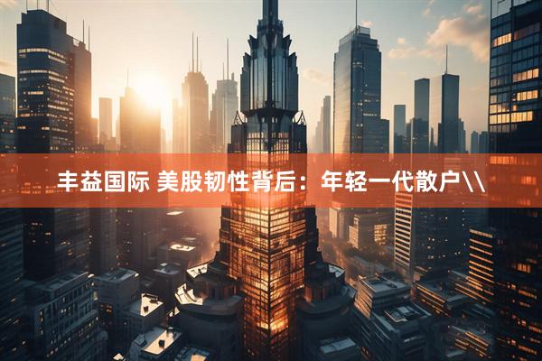 丰益国际 美股韧性背后：年轻一代散户\