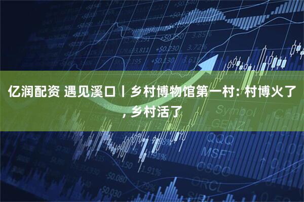 亿润配资 遇见溪口丨乡村博物馆第一村: 村博火了, 乡村活了