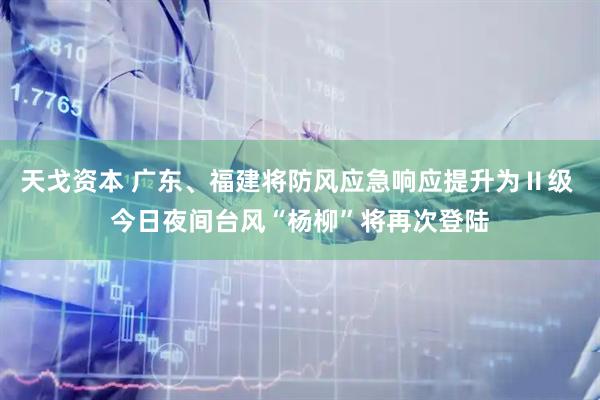 天戈资本 广东、福建将防风应急响应提升为Ⅱ级 今日夜间台风“杨柳”将再次登陆