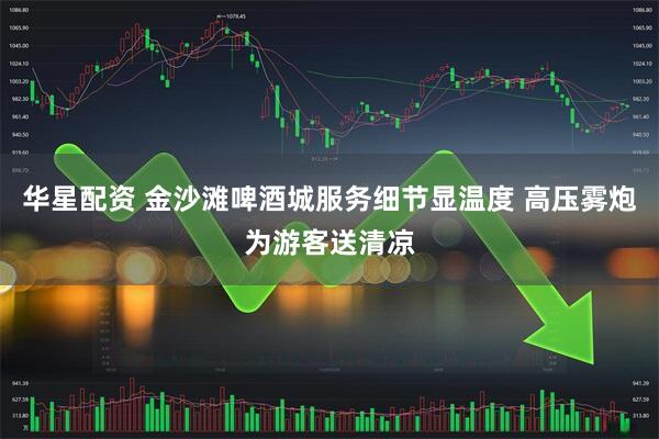 华星配资 金沙滩啤酒城服务细节显温度 高压雾炮为游客送清凉
