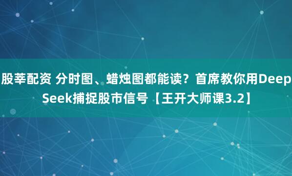 股莘配资 分时图、蜡烛图都能读？首席教你用DeepSeek捕捉股市信号【王开大师课3.2】