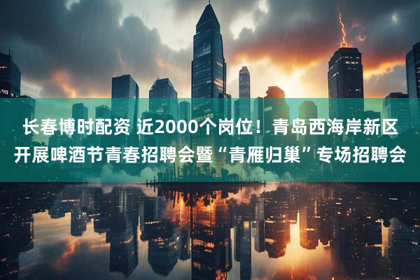 长春博时配资 近2000个岗位！青岛西海岸新区开展啤酒节青春招聘会暨“青雁归巢”专场招聘会