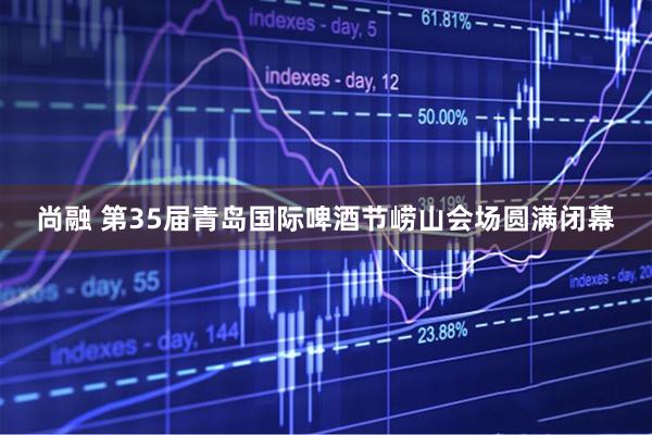 尚融 第35届青岛国际啤酒节崂山会场圆满闭幕