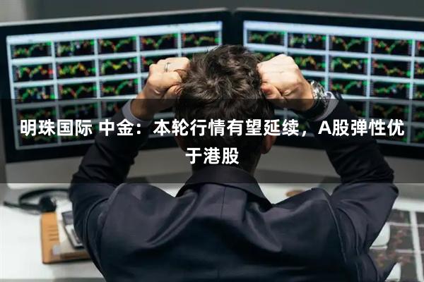 明珠国际 中金：本轮行情有望延续，A股弹性优于港股