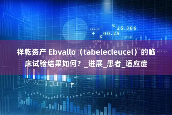 祥乾资产 Ebvallo（tabelecleucel）的临床试验结果如何？_进展_患者_适应症