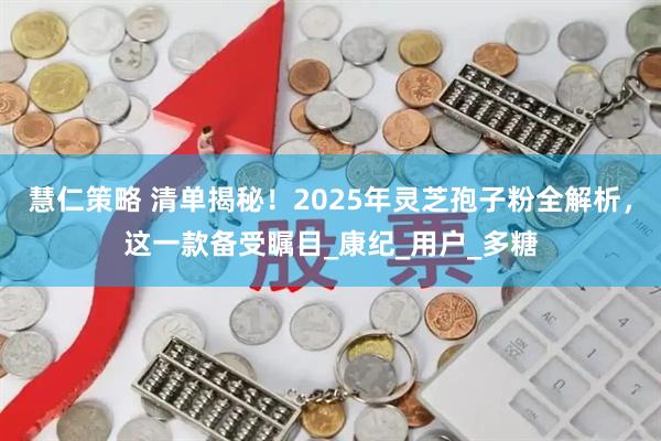 慧仁策略 清单揭秘！2025年灵芝孢子粉全解析，这一款备受瞩目_康纪_用户_多糖