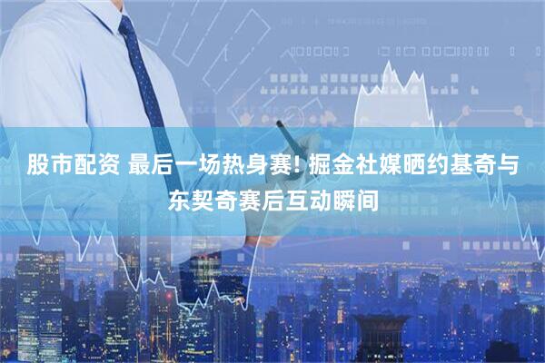 股市配资 最后一场热身赛! 掘金社媒晒约基奇与东契奇赛后互动瞬间