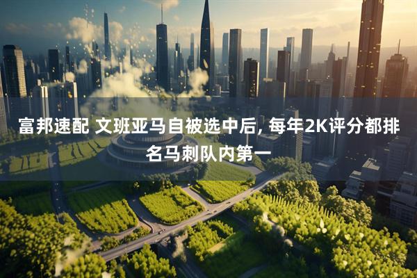 富邦速配 文班亚马自被选中后, 每年2K评分都排名马刺队内第一