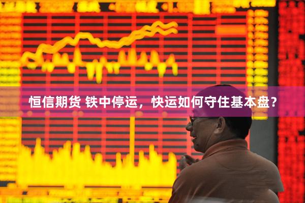 恒信期货 铁中停运，快运如何守住基本盘？
