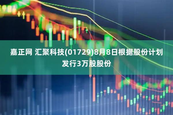 嘉正网 汇聚科技(01729)8月8日根据股份计划发行3万股股份