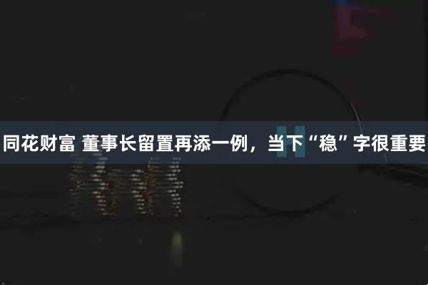 同花财富 董事长留置再添一例，当下“稳”字很重要