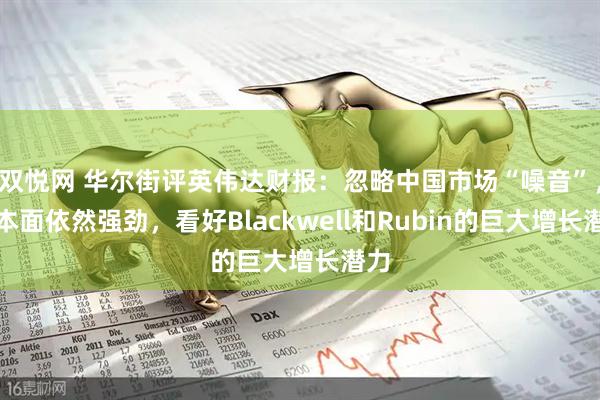 双悦网 华尔街评英伟达财报：忽略中国市场“噪音”，基本面依然强劲，看好Blackwell和Rubin的巨大增长潜力