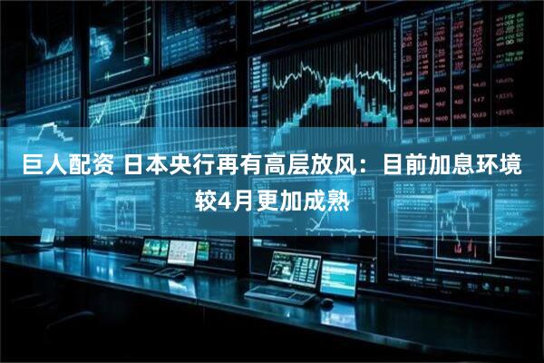 巨人配资 日本央行再有高层放风：目前加息环境较4月更加成熟