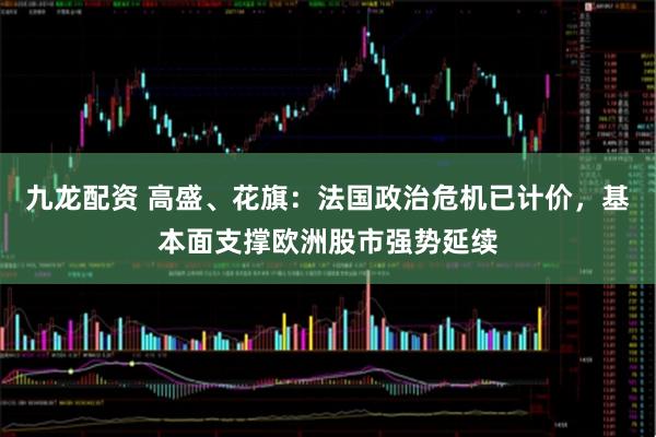 九龙配资 高盛、花旗：法国政治危机已计价，基本面支撑欧洲股市强势延续