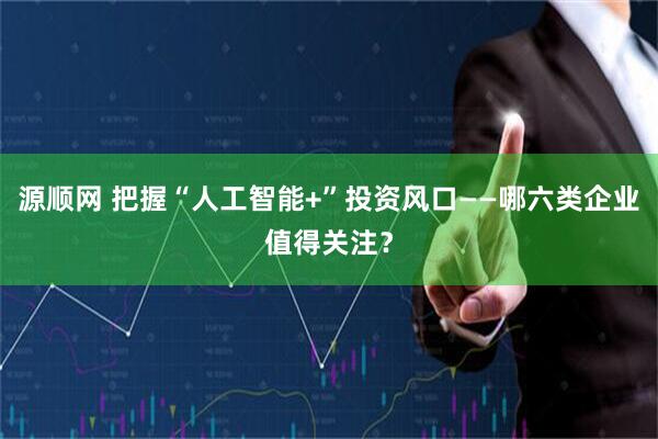 源顺网 把握“人工智能+”投资风口——哪六类企业值得关注？
