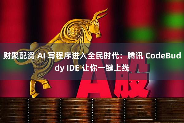 财聚配资 AI 写程序进入全民时代：腾讯 CodeBuddy IDE 让你一键上线