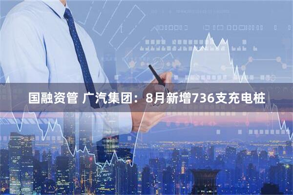 国融资管 广汽集团：8月新增736支充电桩