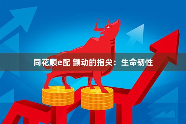 同花顺e配 颤动的指尖：生命韧性