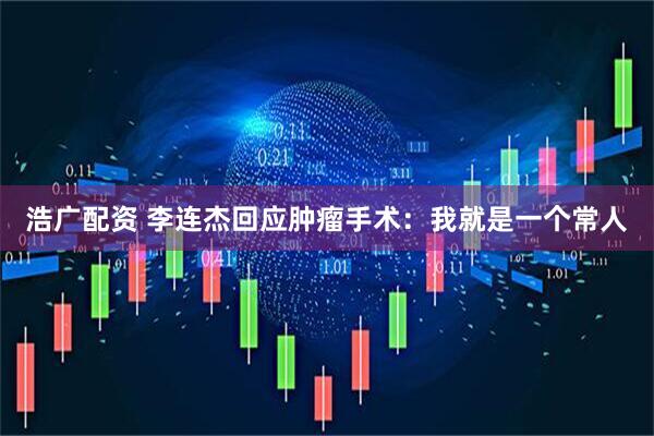 浩广配资 李连杰回应肿瘤手术：我就是一个常人