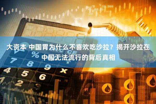 大资本 中国胃为什么不喜欢吃沙拉？揭开沙拉在中国无法流行的背后真相