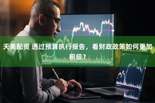天美配资 透过预算执行报告，看财政政策如何更加积极？