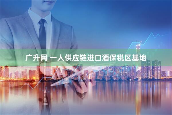 广升网 一人供应链进口酒保税区基地