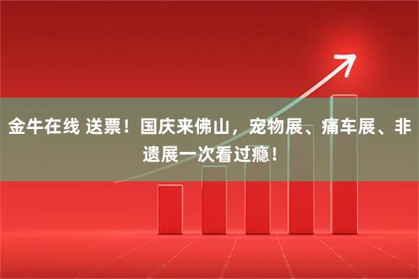 金牛在线 送票！国庆来佛山，宠物展、痛车展、非遗展一次看过瘾！
