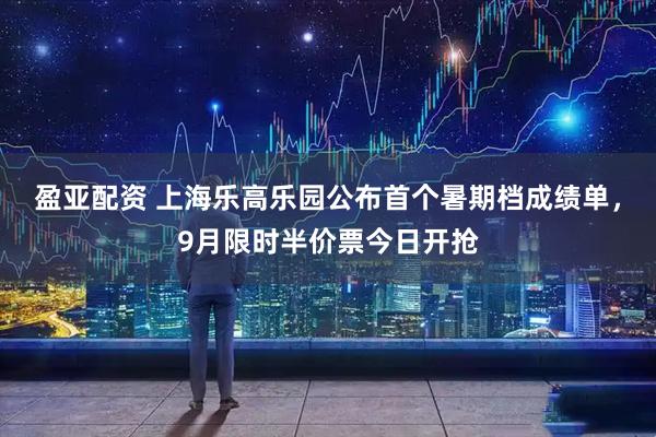 盈亚配资 上海乐高乐园公布首个暑期档成绩单，9月限时半价票今日开抢