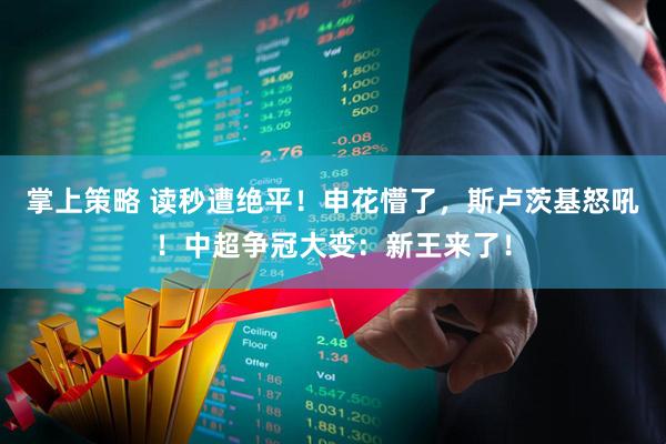 掌上策略 读秒遭绝平！申花懵了，斯卢茨基怒吼！中超争冠大变：新王来了！