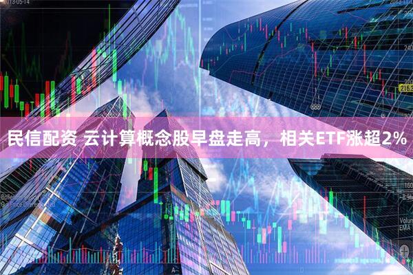 民信配资 云计算概念股早盘走高，相关ETF涨超2%