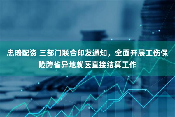忠琦配资 三部门联合印发通知，全面开展工伤保险跨省异地就医直接结算工作