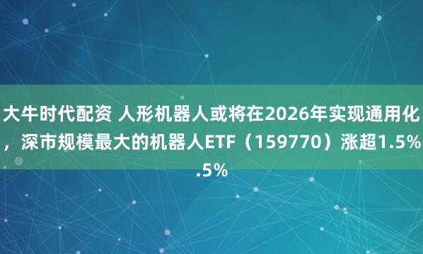 大牛时代配资 人形机器人或将在2026年实现通用化，深市规模最大的机器人ETF（159770）涨超1.5%