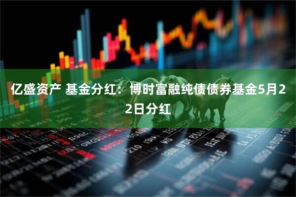 亿盛资产 基金分红：博时富融纯债债券基金5月22日分红