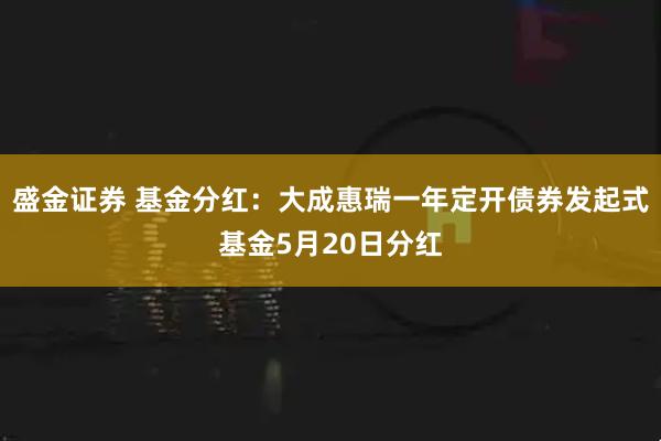 盛金证券 基金分红：大成惠瑞一年定开债券发起式基金5月20日分红