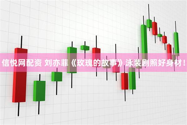 信悦网配资 刘亦菲《玫瑰的故事》泳装剧照好身材！