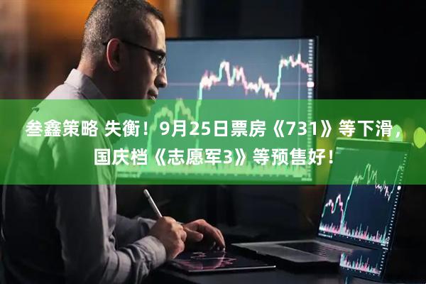 叁鑫策略 失衡！9月25日票房《731》等下滑，国庆档《志愿军3》等预售好！