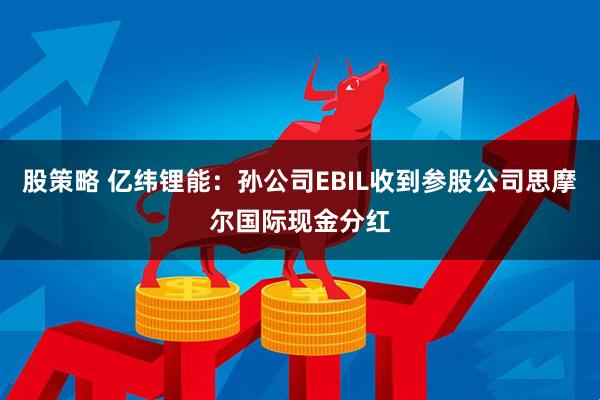 股策略 亿纬锂能：孙公司EBIL收到参股公司思摩尔国际现金分红