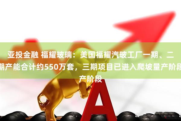亚投金融 福耀玻璃：美国福耀汽玻工厂一期、二期产能合计约550万套，三期项目已进入爬坡量产阶段