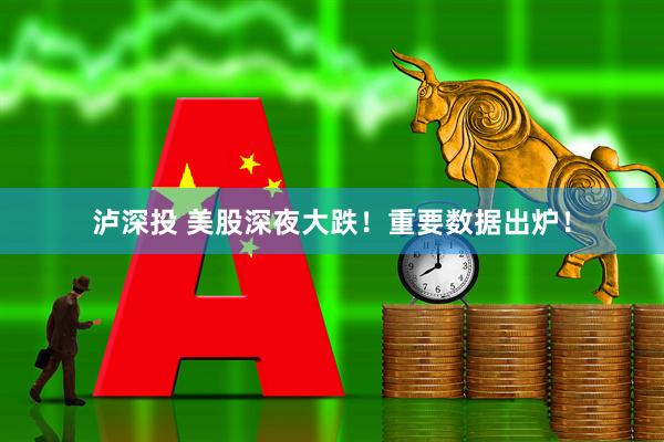 泸深投 美股深夜大跌！重要数据出炉！