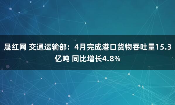 晟红网 交通运输部：4月完成港口货物吞吐量15.3亿吨 同比增长4.8%