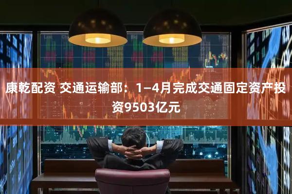 康乾配资 交通运输部：1—4月完成交通固定资产投资9503亿元