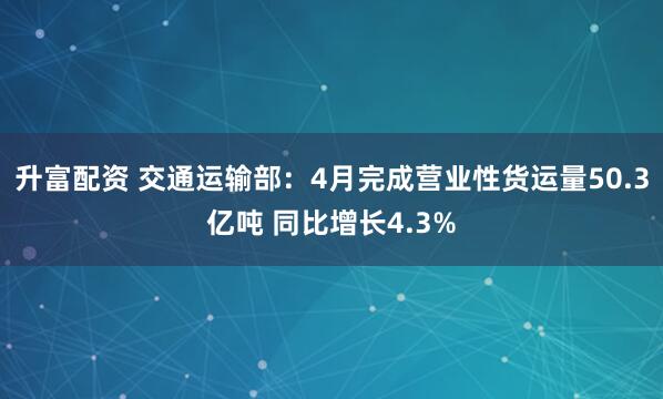 升富配资 交通运输部：4月完成营业性货运量50.3亿吨 同比增长4.3%