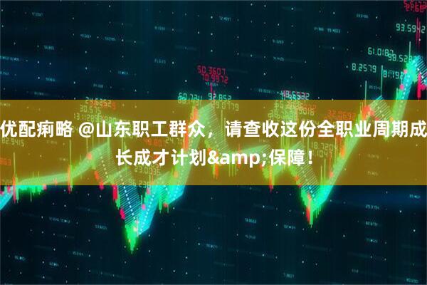 优配痢略 @山东职工群众,请查收这份全职业周期成长成才计划&保障!