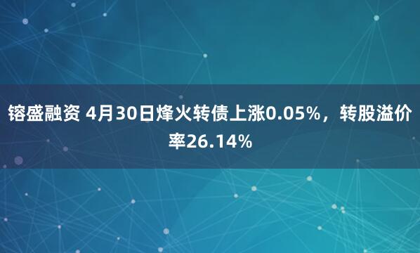 镕盛融资 4月30日烽火转债上涨0.05%，转股溢价率26.14%