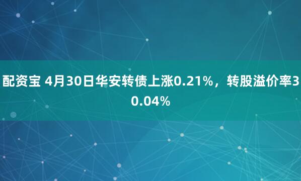 配资宝 4月30日华安转债上涨0.21%，转股溢价率30.04%